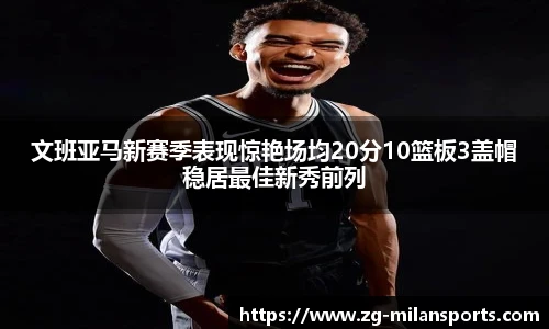 文班亚马新赛季表现惊艳场均20分10篮板3盖帽稳居最佳新秀前列