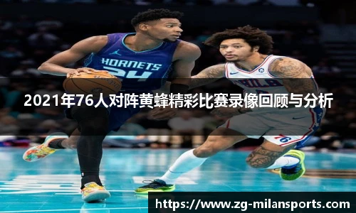 2021年76人对阵黄蜂精彩比赛录像回顾与分析