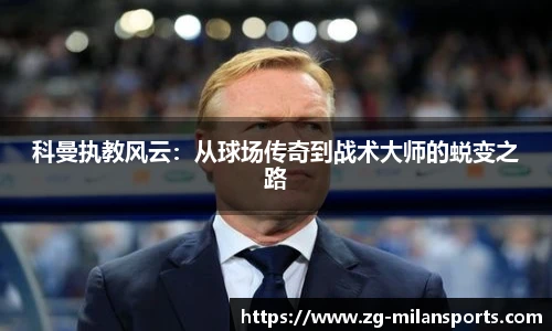 科曼执教风云：从球场传奇到战术大师的蜕变之路